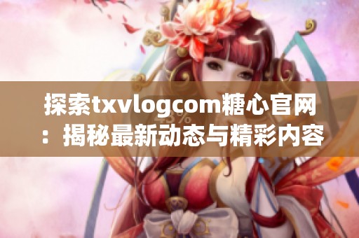 探索txvlogcom糖心官网：揭秘最新动态与精彩内容
