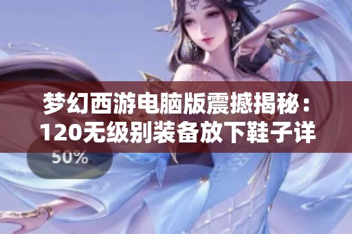 梦幻西游电脑版震撼揭秘：120无级别装备放下鞋子详解