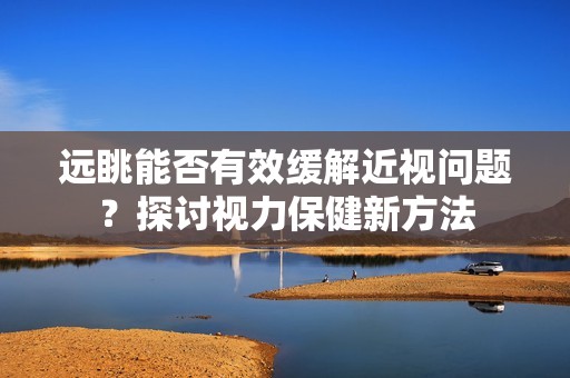 远眺能否有效缓解近视问题？探讨视力保健新方法
