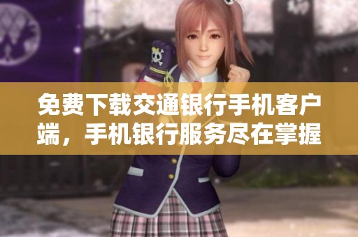 免费下载交通银行手机客户端，手机银行服务尽在掌握