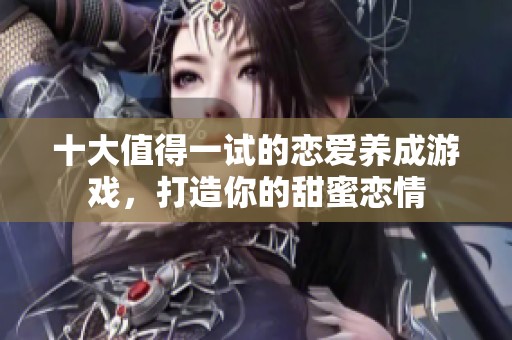 十大值得一试的恋爱养成游戏，打造你的甜蜜恋情