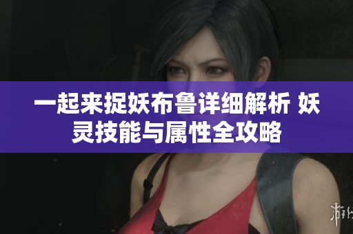 一起来捉妖布鲁详细解析 妖灵技能与属性全攻略