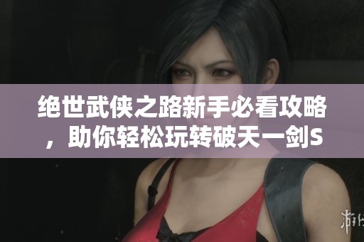 绝世武侠之路新手必看攻略，助你轻松玩转破天一剑SF
