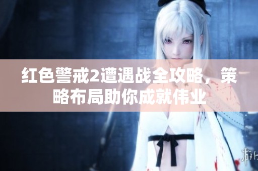 红色警戒2遭遇战全攻略，策略布局助你成就伟业