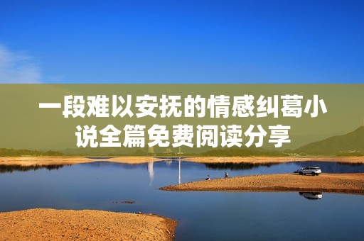 一段难以安抚的情感纠葛小说全篇免费阅读分享