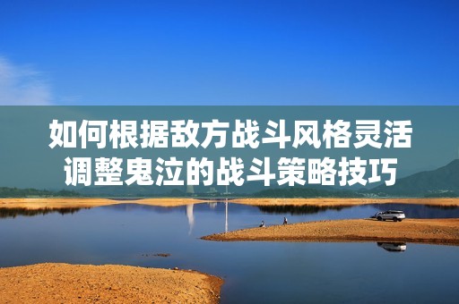 如何根据敌方战斗风格灵活调整鬼泣的战斗策略技巧