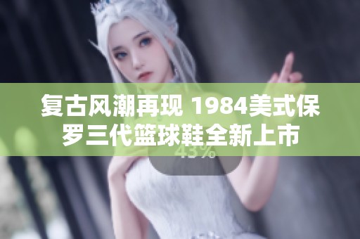 复古风潮再现 1984美式保罗三代篮球鞋全新上市