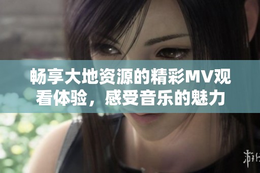 畅享大地资源的精彩MV观看体验，感受音乐的魅力