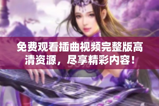 免费观看插曲视频完整版高清资源，尽享精彩内容！