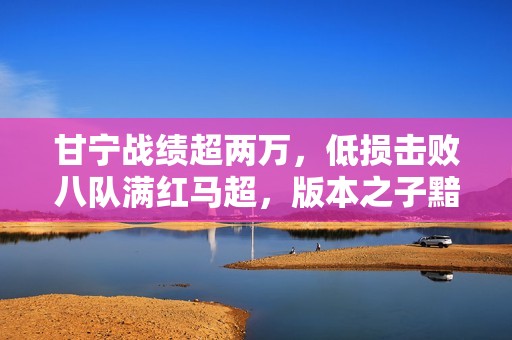 甘宁战绩超两万，低损击败八队满红马超，版本之子黯然失色