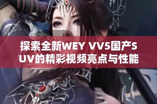 探索全新WEY VV5国产SUV的精彩视频亮点与性能解析