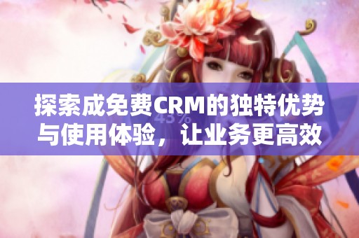 探索成免费CRM的独特优势与使用体验，让业务更高效
