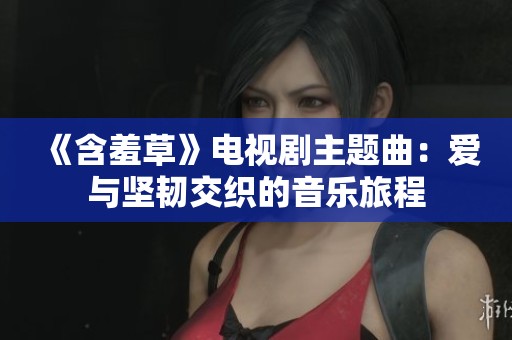 《含羞草》电视剧主题曲：爱与坚韧交织的音乐旅程