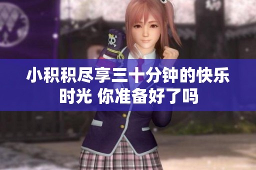 小积积尽享三十分钟的快乐时光 你准备好了吗