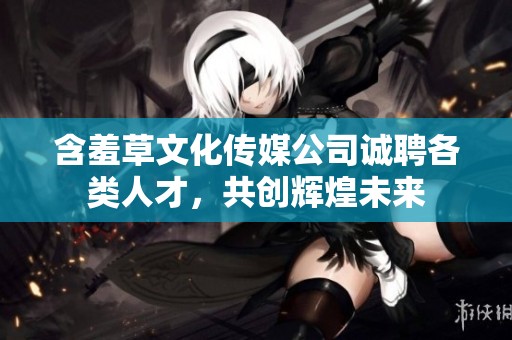 含羞草文化传媒公司诚聘各类人才，共创辉煌未来