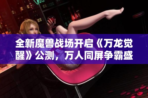 全新魔兽战场开启《万龙觉醒》公测，万人同屏争霸盛宴等你参与