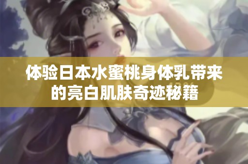 体验日本水蜜桃身体乳带来的亮白肌肤奇迹秘籍