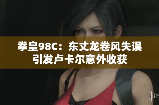 拳皇98C：东丈龙卷风失误引发卢卡尔意外收获