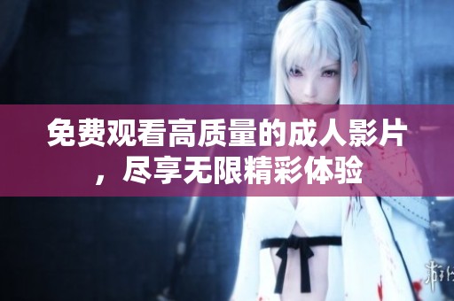 免费观看高质量的成人影片，尽享无限精彩体验