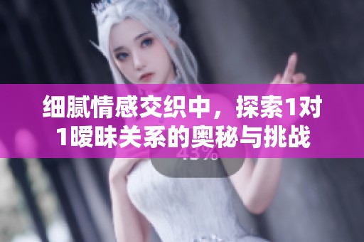 细腻情感交织中，探索1对1暧昧关系的奥秘与挑战