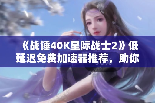 《战锤40K星际战士2》低延迟免费加速器推荐，助你畅玩无阻