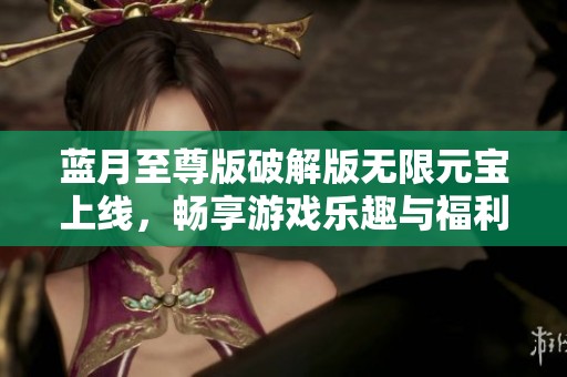 蓝月至尊版破解版无限元宝上线，畅享游戏乐趣与福利