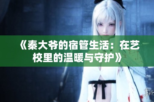 《秦大爷的宿管生活：在艺校里的温暖与守护》