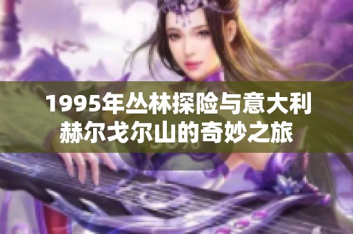 1995年丛林探险与意大利赫尔戈尔山的奇妙之旅
