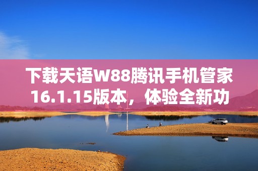 下载天语W88腾讯手机管家16.1.15版本，体验全新功能与便捷服务
