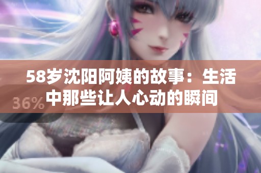 58岁沈阳阿姨的故事：生活中那些让人心动的瞬间