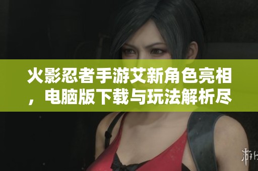 火影忍者手游艾新角色亮相，电脑版下载与玩法解析尽在其中
