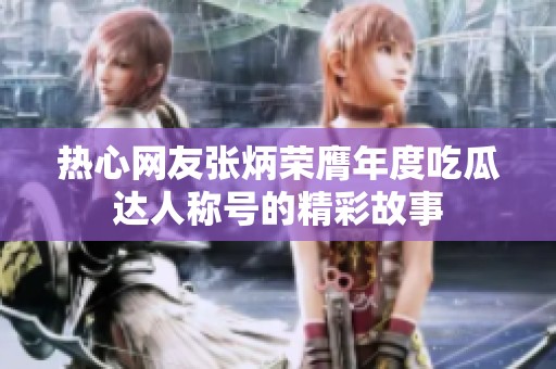 热心网友张炳荣膺年度吃瓜达人称号的精彩故事
