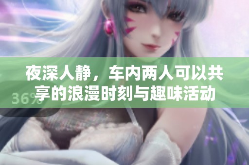 夜深人静，车内两人可以共享的浪漫时刻与趣味活动