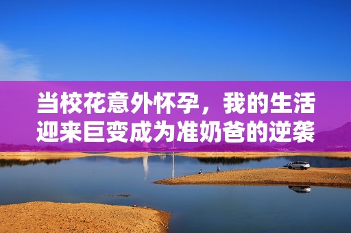 当校花意外怀孕，我的生活迎来巨变成为准奶爸的逆袭之路