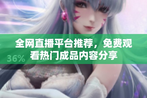 全网直播平台推荐，免费观看热门成品内容分享