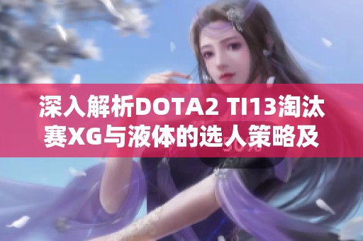 深入解析DOTA2 TI13淘汰赛XG与液体的选人策略及战术思路