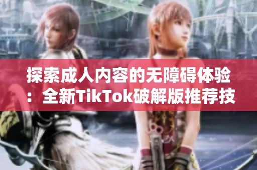 探索成人内容的无障碍体验：全新TikTok破解版推荐技巧