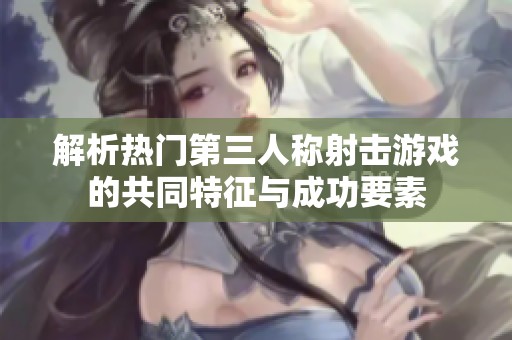 解析热门第三人称射击游戏的共同特征与成功要素