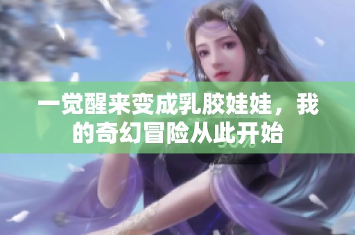 一觉醒来变成乳胶娃娃，我的奇幻冒险从此开始