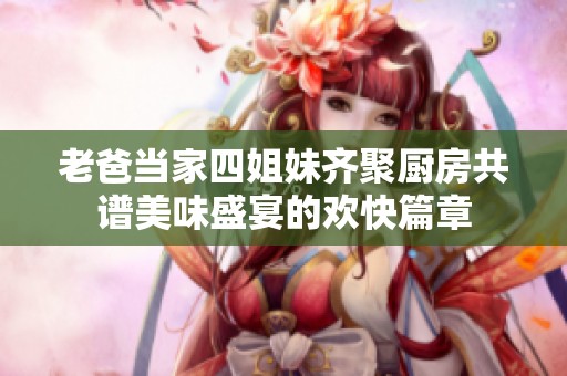 老爸当家四姐妹齐聚厨房共谱美味盛宴的欢快篇章
