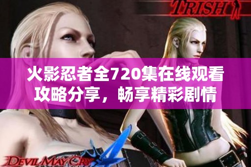 火影忍者全720集在线观看攻略分享，畅享精彩剧情
