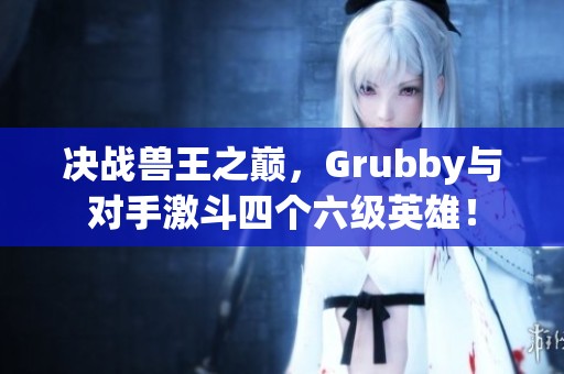 决战兽王之巅，Grubby与对手激斗四个六级英雄！