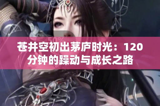 苍井空初出茅庐时光：120分钟的躁动与成长之路