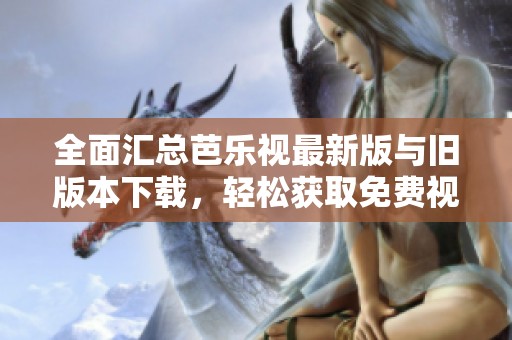 全面汇总芭乐视最新版与旧版本下载，轻松获取免费视频资源