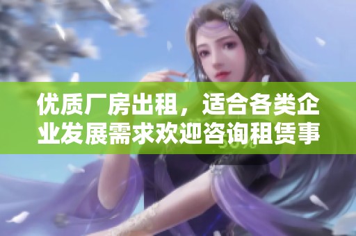 优质厂房出租，适合各类企业发展需求欢迎咨询租赁事宜