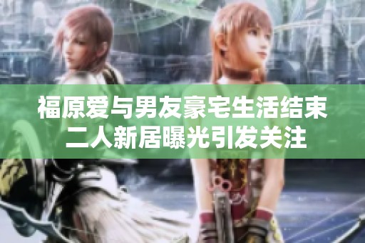 福原爱与男友豪宅生活结束 二人新居曝光引发关注