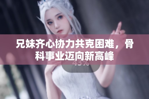 兄妹齐心协力共克困难，骨科事业迈向新高峰