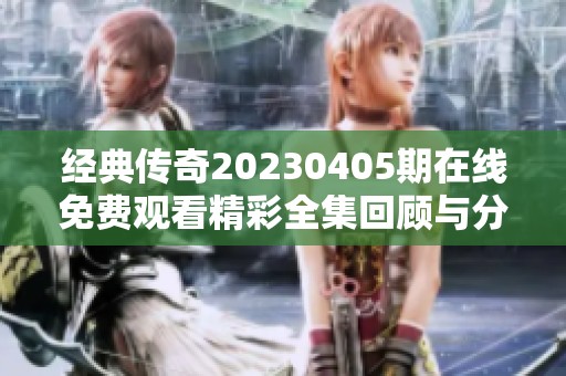 经典传奇20230405期在线免费观看精彩全集回顾与分析