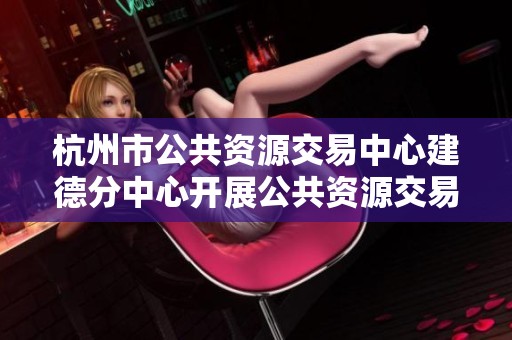 杭州市公共资源交易中心建德分中心开展公共资源交易服务