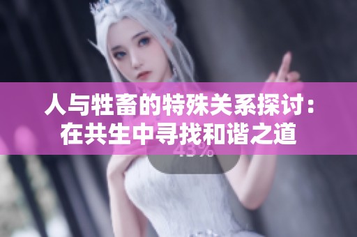 人与牲畜的特殊关系探讨：在共生中寻找和谐之道